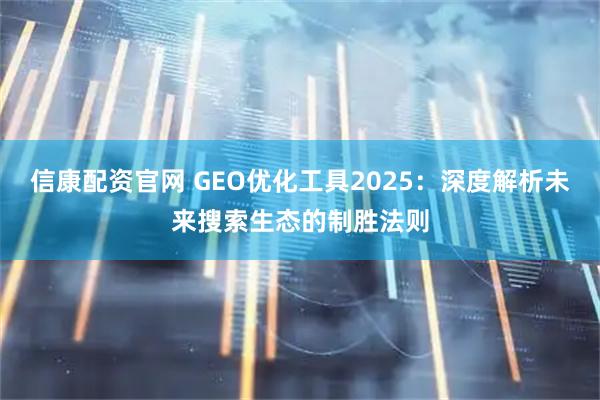 信康配资官网 GEO优化工具2025：深度解析未来搜索生态的制胜法则
