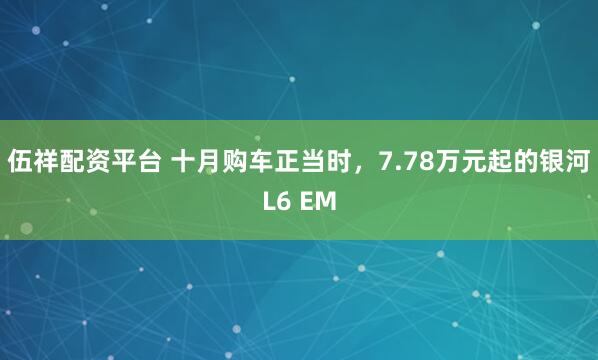 伍祥配资平台 十月购车正当时，7.78万元起的银河L6 EM