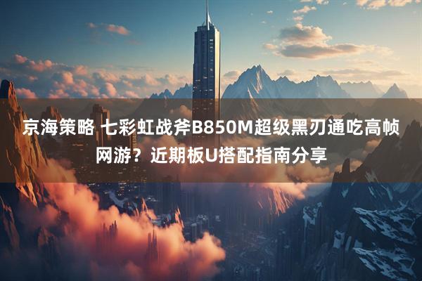 京海策略 七彩虹战斧B850M超级黑刃通吃高帧网游?近期板U搭配指南分享