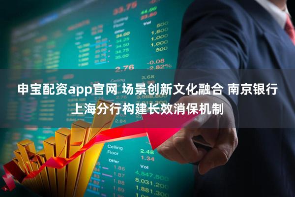 申宝配资app官网 场景创新文化融合 南京银行上海分行构建长效消保机制