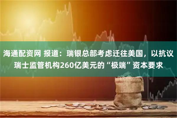 海通配资网 报道：瑞银总部考虑迁往美国，以抗议瑞士监管机构260亿美元的“极端”资本要求