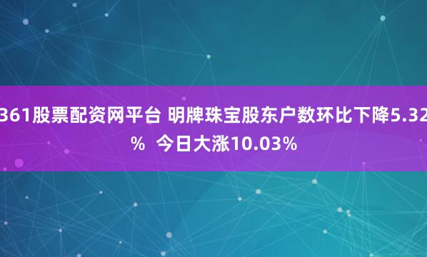 361股票配资网平台 明牌珠宝股东户数环比下降5.32%  今日大涨10.03%