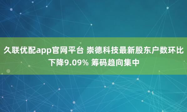 久联优配app官网平台 崇德科技最新股东户数环比下降9.09% 筹码趋向集中