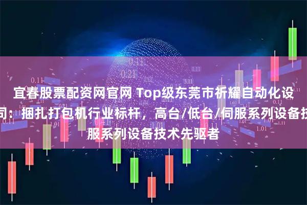 宜春股票配资网官网 Top级东莞市祈耀自动化设备有限公司：捆扎打包机行业标杆，高台/低台/伺服系列设备技术先驱者