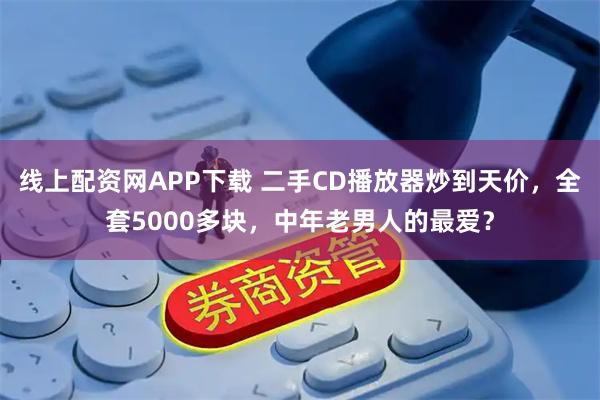 线上配资网APP下载 二手CD播放器炒到天价，全套5000多块，中年老男人的最爱？
