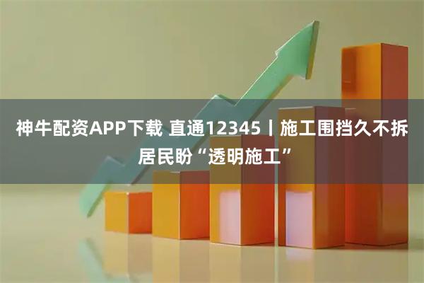神牛配资APP下载 直通12345丨施工围挡久不拆 居民盼“透明施工”