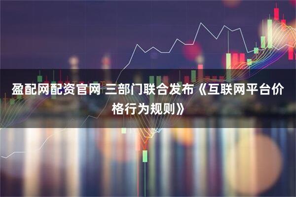 盈配网配资官网 三部门联合发布《互联网平台价格行为规则》
