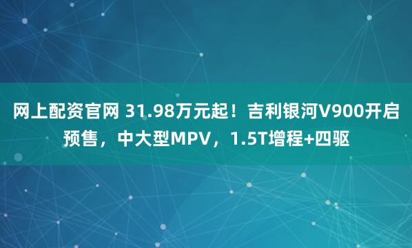 网上配资官网 31.98万元起！吉利银河V900开启预售，中大型MPV，1.5T增程+四驱