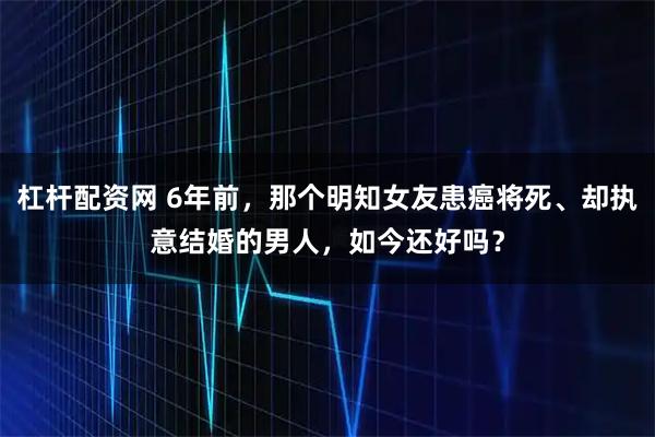 杠杆配资网 6年前，那个明知女友患癌将死、却执意结婚的男人，如今还好吗？