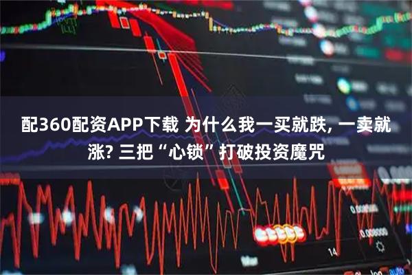 配360配资APP下载 为什么我一买就跌, 一卖就涨? 三把“心锁”打破投资魔咒