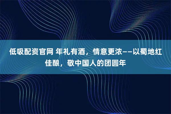 低吸配资官网 年礼有酒，情意更浓——以蜀地红佳酿，敬中国人的团圆年