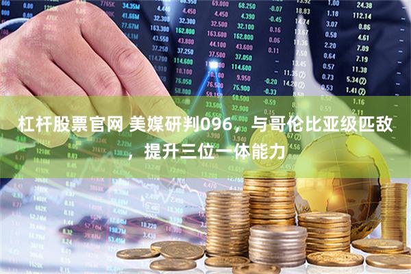 杠杆股票官网 美媒研判096，与哥伦比亚级匹敌，提升三位一体能力