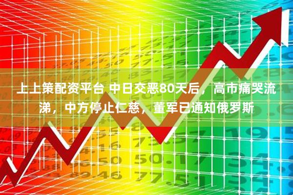 上上策配资平台 中日交恶80天后，高市痛哭流涕，中方停止仁慈，董军已通知俄罗斯